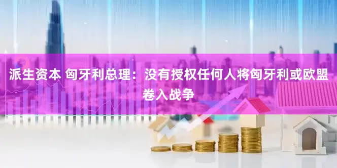 派生资本 匈牙利总理：没有授权任何人将匈牙利或欧盟卷入战争