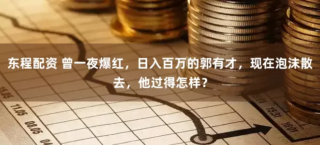 东程配资 曾一夜爆红，日入百万的郭有才，现在泡沫散去，他过得怎样？