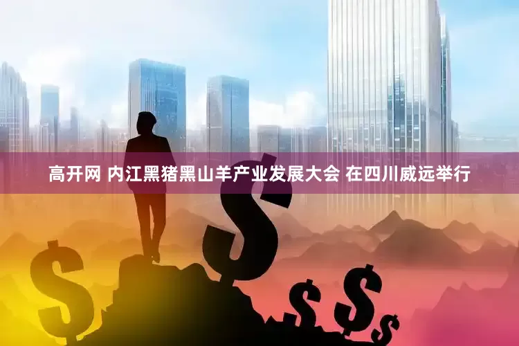 高开网 内江黑猪黑山羊产业发展大会 在四川威远举行