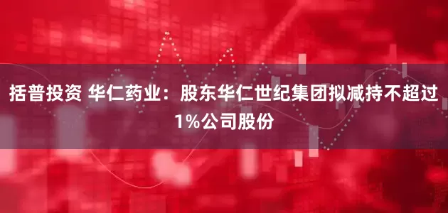 括普投资 华仁药业：股东华仁世纪集团拟减持不超过1%公司股份