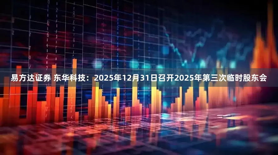 易方达证券 东华科技：2025年12月31日召开2025年第三次临时股东会