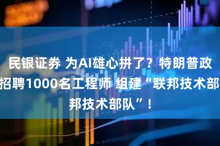 民银证券 为AI雄心拼了?特朗普政府拟招聘1000名工程师 组建“联邦技术部队”!