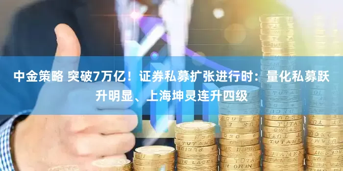 中金策略 突破7万亿！证券私募扩张进行时：量化私募跃升明显、上海坤灵连升四级