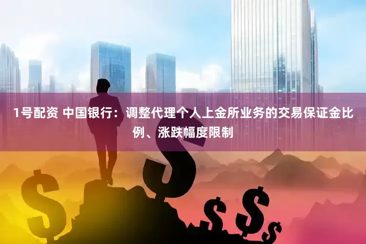 1号配资 中国银行：调整代理个人上金所业务的交易保证金比例、涨跌幅度限制