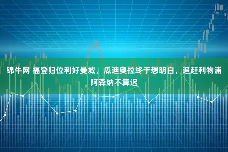 锦牛网 福登归位利好曼城，瓜迪奥拉终于想明白，追赶利物浦阿森纳不算迟
